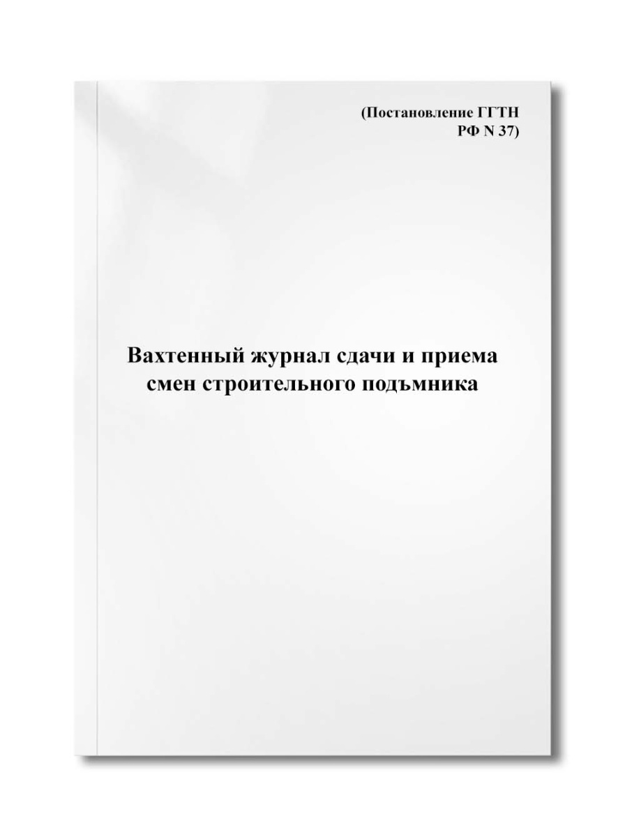 Вахтенный журнал сдачи и приема смен строительного подъмника (Постановление ГГТН РФ N 37)