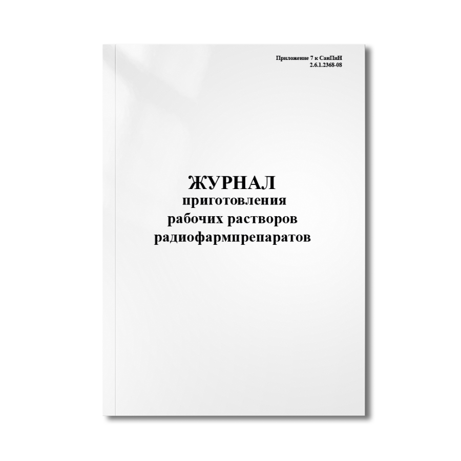 Журнал приготовления рабочих растворов радиофармпрепаратов (Приложение №7 к СанПиН 2.6.1.2368-08)