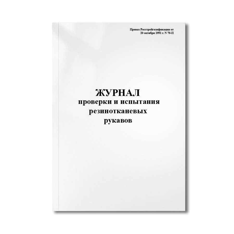 Журнал проверки и испытания резинотканевых рукавов (шлангов)   (Приказ Росстройгазификации  N 70-П)