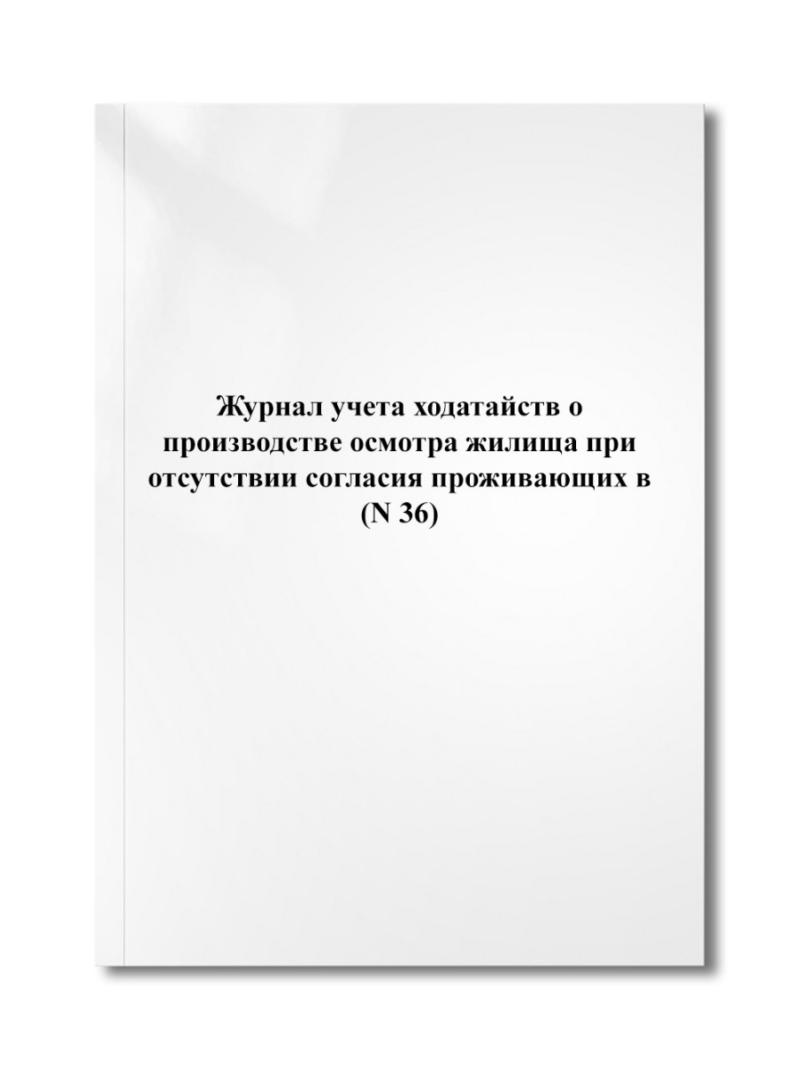 Журнал учета ходатайств о производстве осмотра жилища при отсутствии согласия проживающих в (N 36)