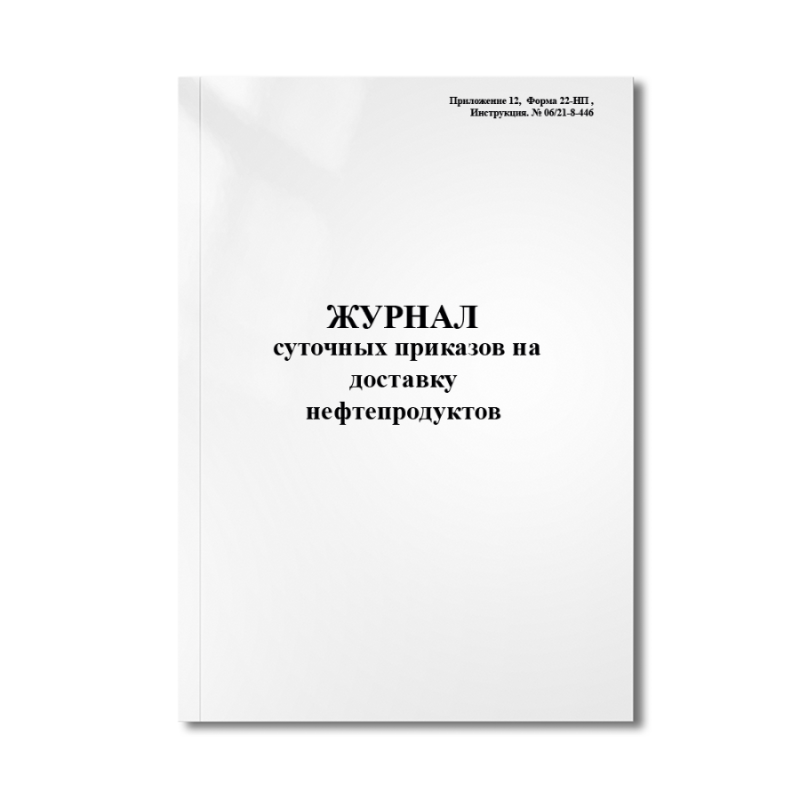 Журнал суточных приказов на доставку нефтепродуктов (Приложение 12,  Форма 22-НП , Инструкция. № 06/