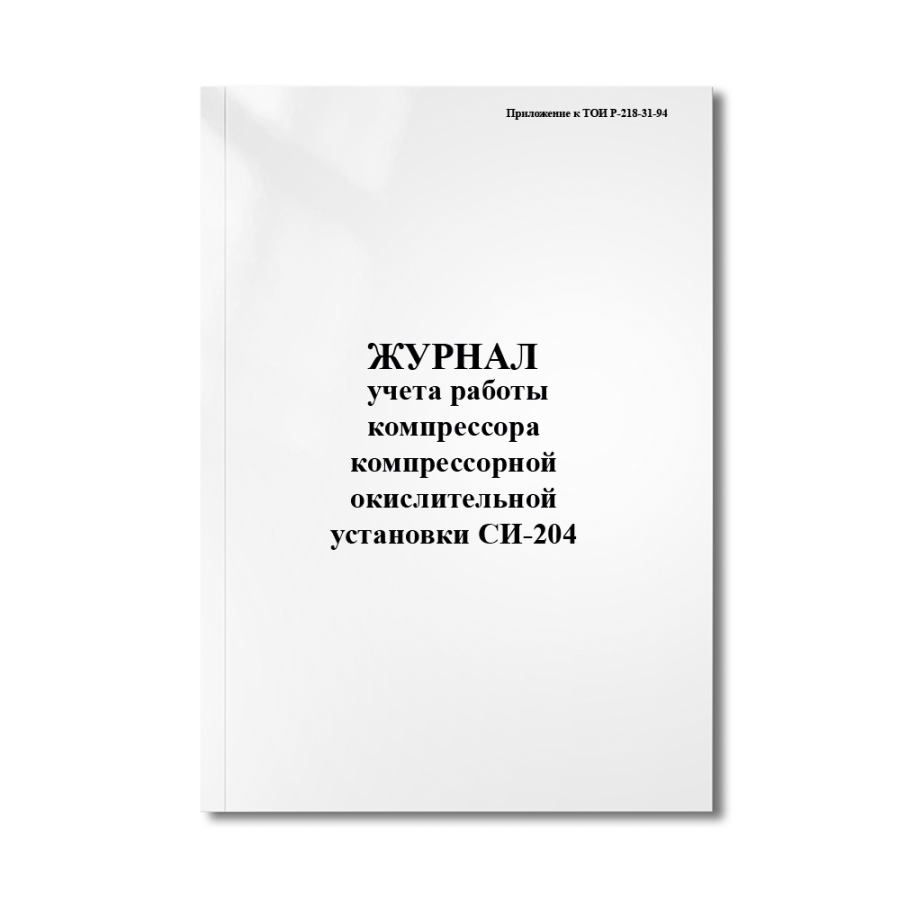 Журнал учета работы компрессора компрессорной окислительной установки СИ-204.(Приложение к ТОИ Р-218