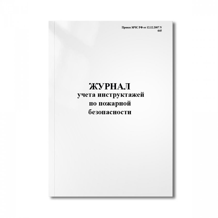 Журнал учета инструктажей по пожарной безопасности(Приказ МЧС РФ от 12.12.2007 N 645)